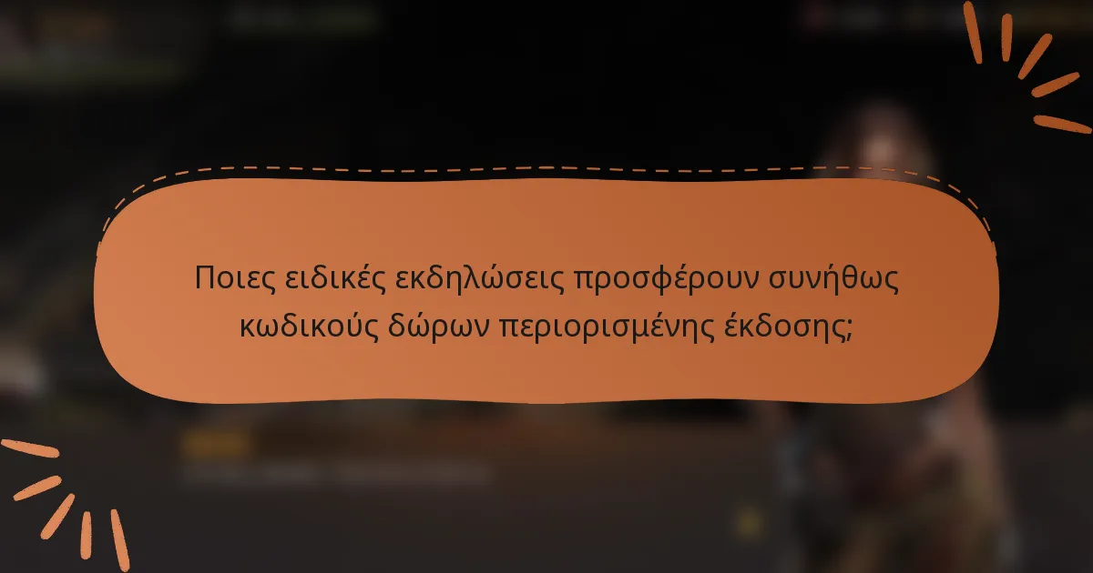 Ποιες ειδικές εκδηλώσεις προσφέρουν συνήθως κωδικούς δώρων περιορισμένης έκδοσης;